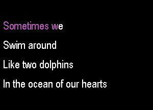 Sometimes we

Swim around

Like two dolphins

In the ocean of our hearts