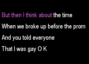 But then I think about the time

When we broke up before the prom

And you told everyone
That I was gay 0 K