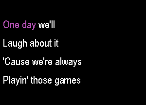 One day we'll
Laugh about it

'Cause we're always

Playin' those games