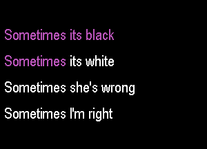 Sometimes its black
Sometimes its white

Sometimes she's wrong

Sometimes I'm right