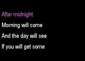 After midnight

Morning will come

And the day will see

If you will get some