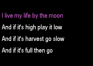 I live my life by the moon

And if it's high play it low
And if ifs harvest go slow
And if it's full then go