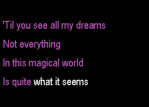 'Til you see all my dreams

Not everything
In this magical world

Is quite what it seems