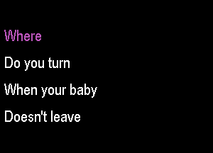 Where

Do you turn

When your baby

Doesn't leave