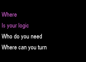 Where

Is your logic

Who do you need

Where can you turn