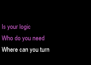 Is your logic

Who do you need

Where can you turn