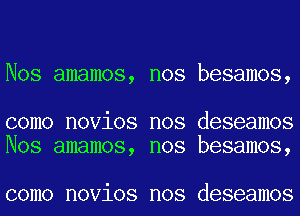 Nos amamos, nos besamos,

como novios nos deseamos
Nos amamos, nos besamos,

como novios nos deseamos