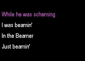 While he was scheming

I was beamin'
In the Beamer

Just beamin'