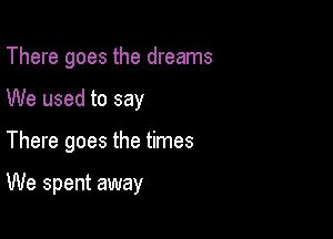 There goes the dreams

We used to say

There goes the times

We spent away