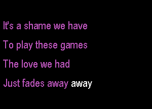 Ifs a shame we have

To play these games

The love we had

Just fades away away