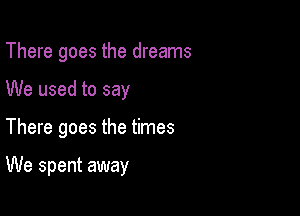 There goes the dreams

We used to say

There goes the times

We spent away