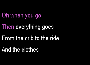 Oh when you go

Then everything goes

From the crib to the ride
And the clothes