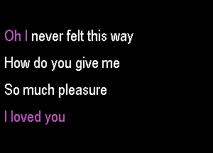 Oh I never felt this way
How do you give me

So much pleasure

I loved you