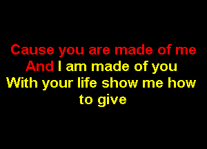 Cause you are made of me
And I am made of you

With your life show me how
to give