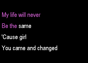 My life will never
Be the same

'Cause girl

You came and changed