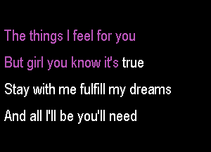 The things I feel for you

But girl you know it's true

Stay with me fulfill my dreams
And all I'll be you'll need