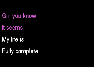Girl you know

It seems

My life is

Fully complete