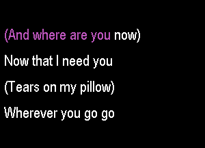 (And where are you now)
Now that I need you

(Years on my pillow)

Wherever you go go