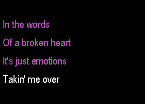 In the words
Of a broken heart

lfs just emotions

Takin' me over