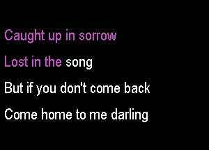 Caught up in sorrow

Lost in the song

But if you don't come back

Come home to me darling