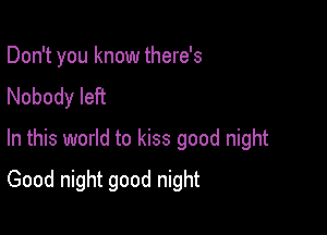 Don't you know there's
Nobody left

In this world to kiss good night

Good night good night