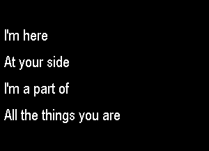 I'm here
At your side

I'm a part of

All the things you are