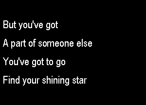 But you've got
A part of someone else

You've got to go

Find your shining star