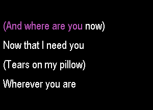 (And where are you now)
Now that I need you

(Years on my pillow)

Wherever you are