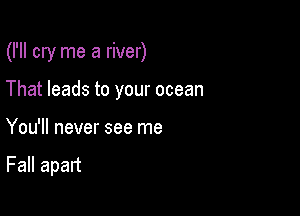 (I'll cry me a river)

That leads to your ocean
You'll never see me

Fall apart