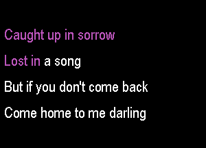 Caught up in sorrow

Lost in a song

But if you don't come back

Come home to me darling