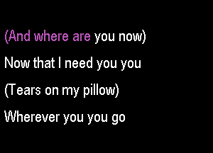 (And where are you now)
Now that I need you you

(Years on my pillow)

Wherever you you go