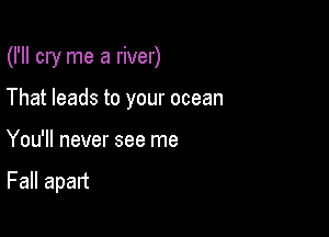 (I'll cry me a river)

That leads to your ocean
You'll never see me

Fall apart