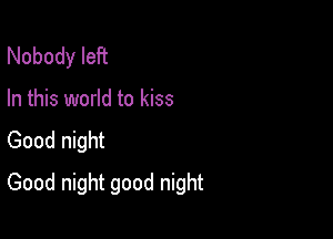 Nobody left

In this world to kiss
Good night

Good night good night