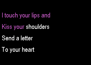 I touch your lips and

Kiss your shoulders
Send a letter

To your heart