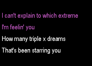 I can't explain to which extreme
I'm feelin' you

How many triple x dreams

That's been starring you