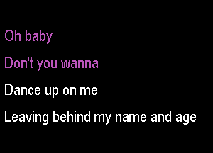 Oh baby
Don't you wanna

Dance up on me

Leaving behind my name and age