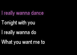 I really wanna dance

Tonight with you

I really wanna do

What you want me to