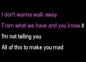 I don't wanna walk away

From what we have and you know it
I'm not telling you

All of this to make you mad