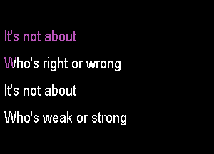 Ifs not about

Who's right or wrong

lfs not about

Who's weak or strong