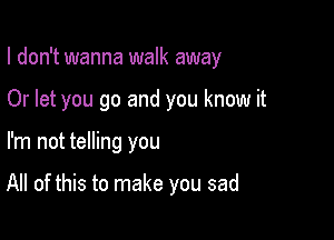 I don't wanna walk away

Or let you go and you know it
I'm not telling you

All of this to make you sad