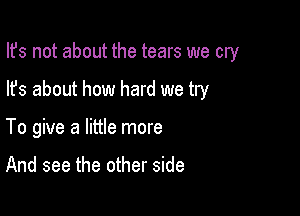 Ifs not about the tears we cry

lfs about how hard we try

To give a little more

And see the other side