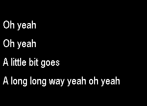 Oh yeah
Oh yeah
A little bit goes

A long long way yeah oh yeah