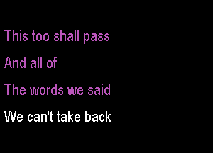 This too shall pass

And all of

The words we said
We can't take back