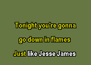 Tonight you're gonna

go down in flames

Just like Jesse James