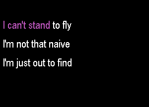 I can't stand to fly

I'm not that naive

I'm just out to find