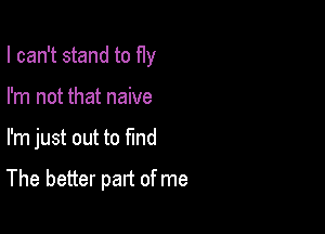 I can't stand to fly
I'm not that naive

I'm just out to find

The better part of me