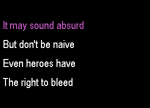 It may sound absurd

But don't be naive

Even heroes have
The right to bleed