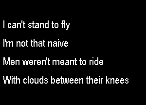 I can't stand to fly

I'm not that naive
Men weren't meant to ride
With clouds between their knees