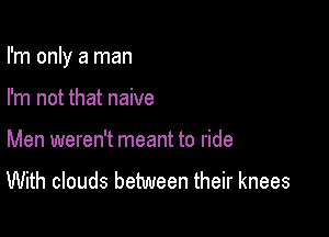 I'm only a man

I'm not that naive
Men weren't meant to ride
With clouds between their knees