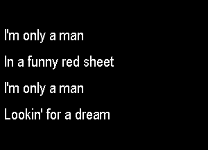 I'm only a man

In a funny red sheet
I'm only a man

Lookin' for a dream